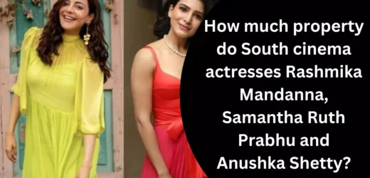 How much property do South cinema actresses Rashmika Mandanna, Samantha Ruth Prabhu and Anushka Shetty?